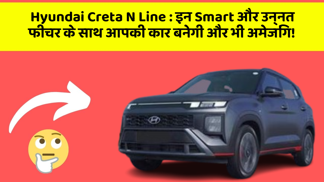 Hyundai Creta N Line: इन Smart और उन्नत फीचर के साथ आपकी कार बनेगी और भी अमेजिंग!