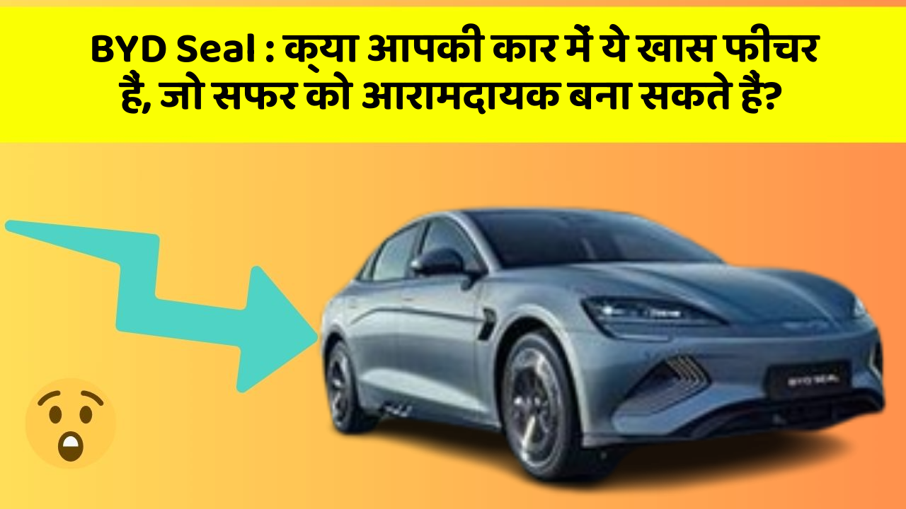 BYD Seal : क्या आपकी कार में ये खास फीचर हैं, जो सफर को आरामदायक बना सकते हैं?