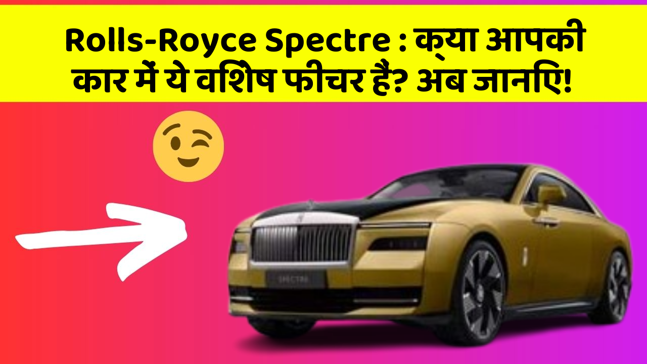 Rolls-Royce Spectre : क्या आपकी कार में ये विशेष फीचर हैं? अब जानिए!