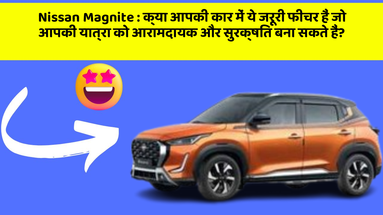 Nissan Magnite: क्या आपकी कार में ये जरूरी फीचर हैं जो आपकी यात्रा को आरामदायक और सुरक्षित बना सकते हैं?