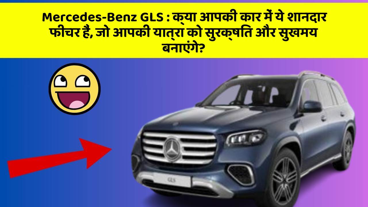 Mercedes-Benz GLS : क्या आपकी कार में ये शानदार फीचर हैं, जो आपकी यात्रा को सुरक्षित और सुखमय बनाएंगे?