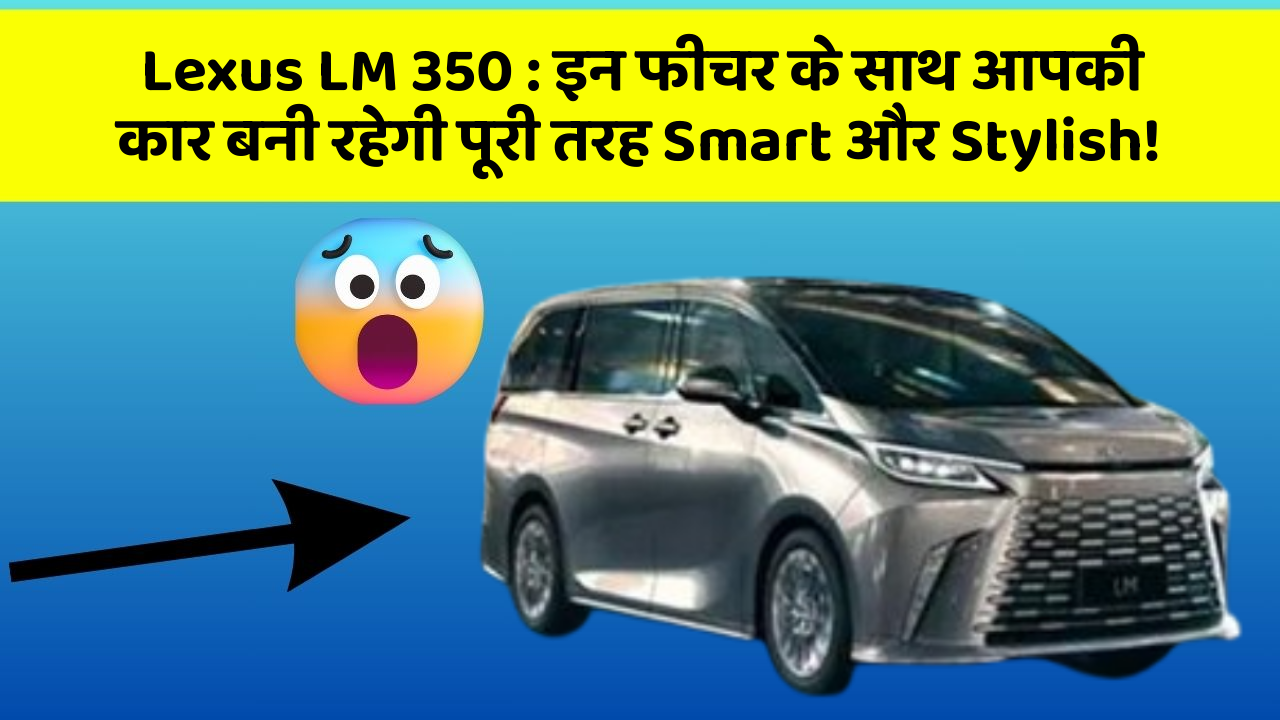 Lexus LM 350 : इन फीचर के साथ आपकी कार बनी रहेगी पूरी तरह Smart और Stylish!