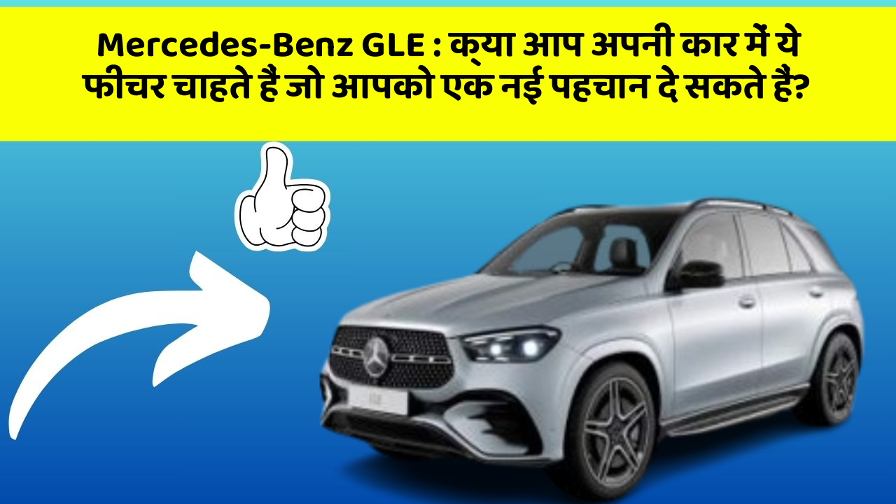Mercedes-Benz GLE: क्या आप अपनी कार में ये फीचर चाहते हैं जो आपको एक नई पहचान दे सकते हैं?