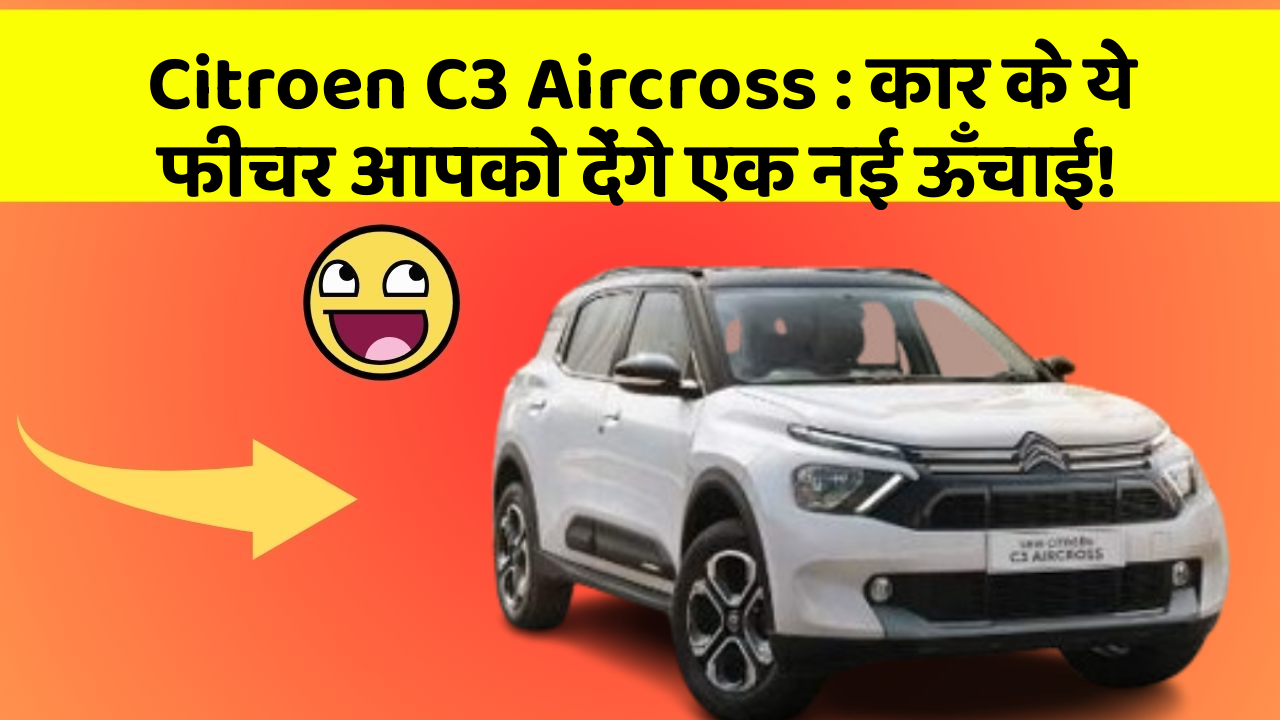 Citroen C3 Aircross: कार के ये फीचर आपको देंगे एक नई ऊँचाई!
