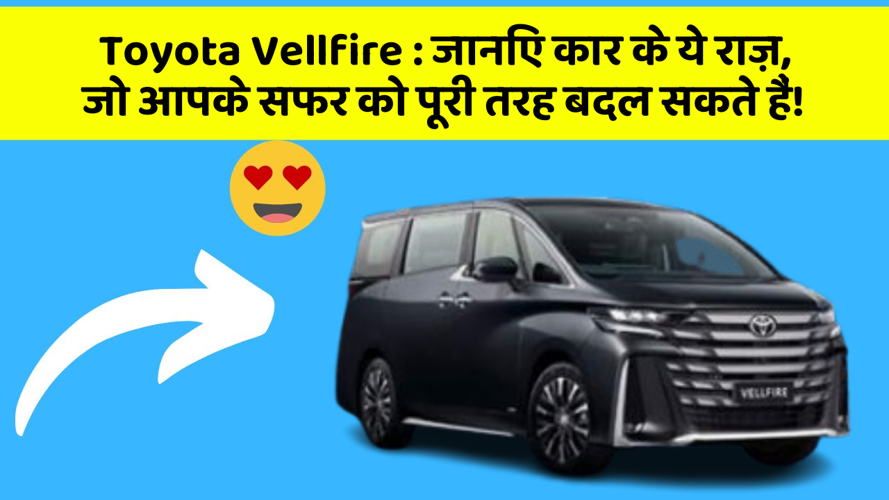 Toyota Vellfire : जानिए कार के ये राज़, जो आपके सफर को पूरी तरह बदल सकते हैं!