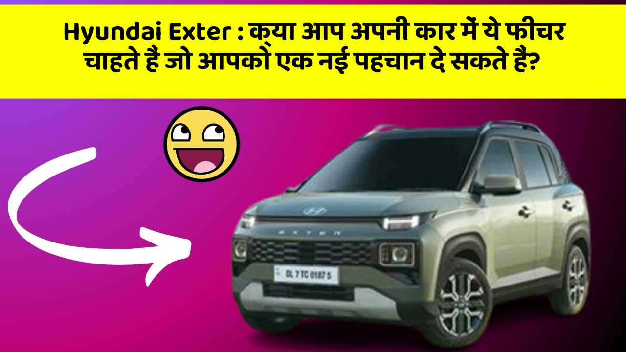 Hyundai Exter: क्या आप अपनी कार में ये फीचर चाहते हैं जो आपको एक नई पहचान दे सकते हैं?