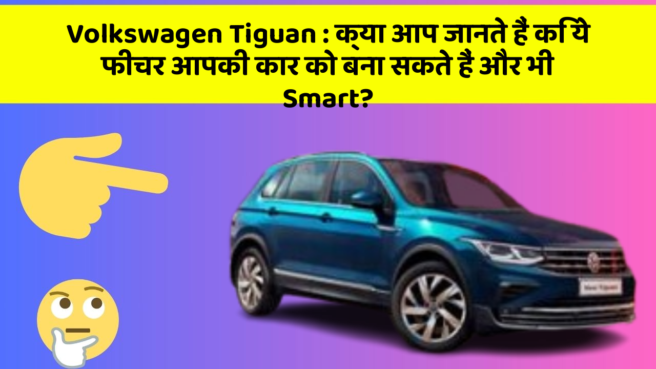 Volkswagen Tiguan : क्या आप जानते हैं कि ये फीचर आपकी कार को बना सकते हैं और भी Smart?