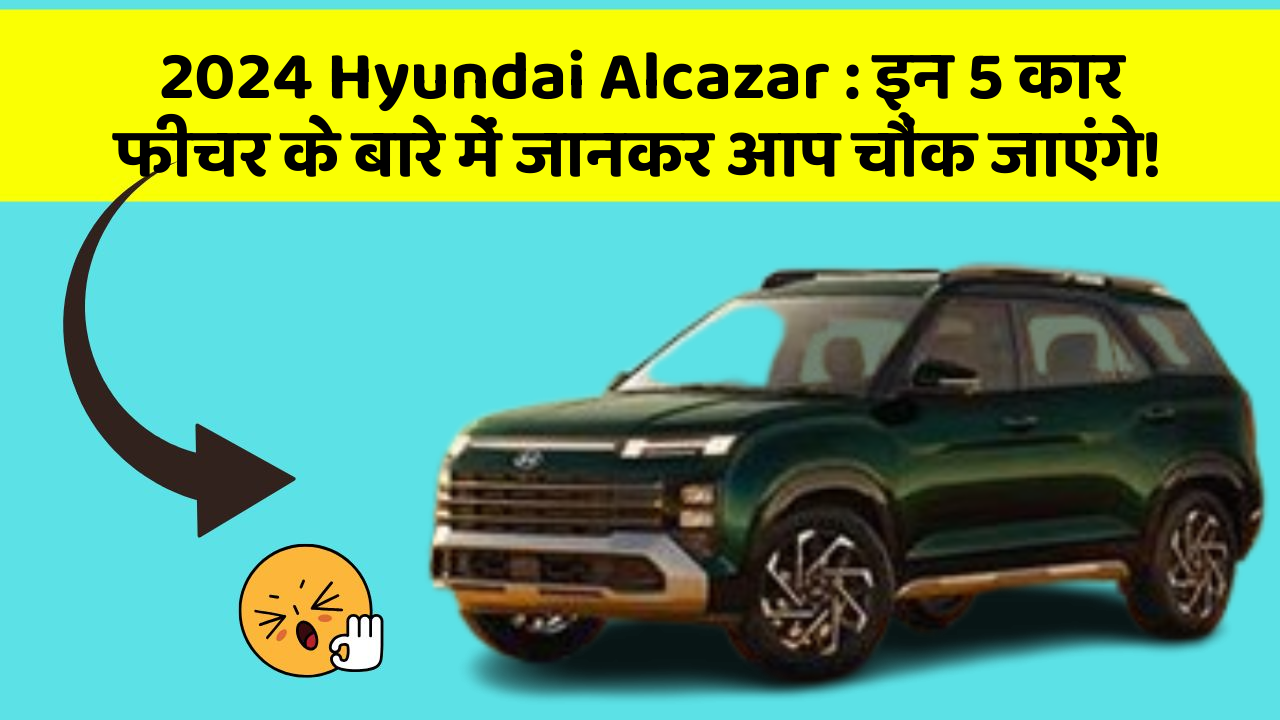 2024 Hyundai Alcazar: इन 5 कार फीचर के बारे में जानकर आप चौंक जाएंगे!