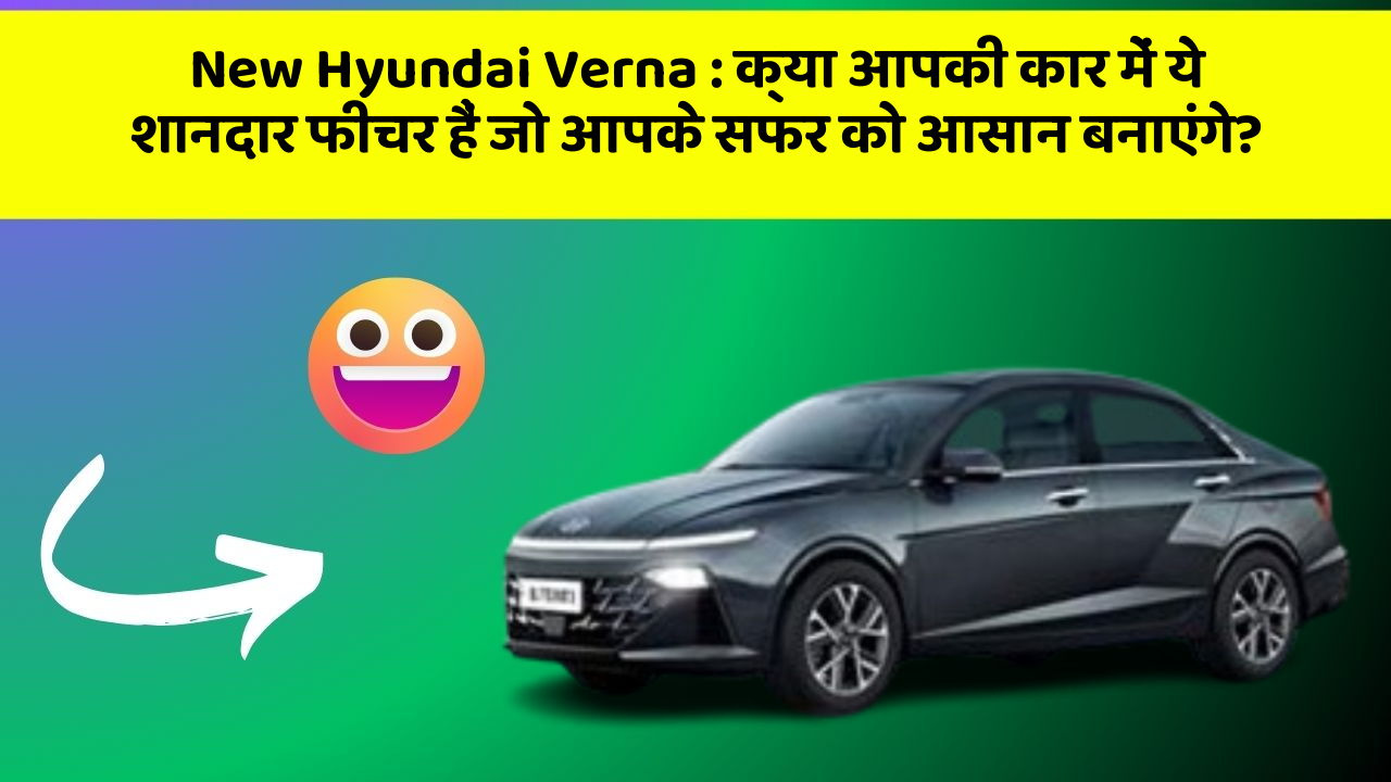 New Hyundai Verna: क्या आपकी कार में ये शानदार फीचर हैं जो आपके सफर को आसान बनाएंगे?