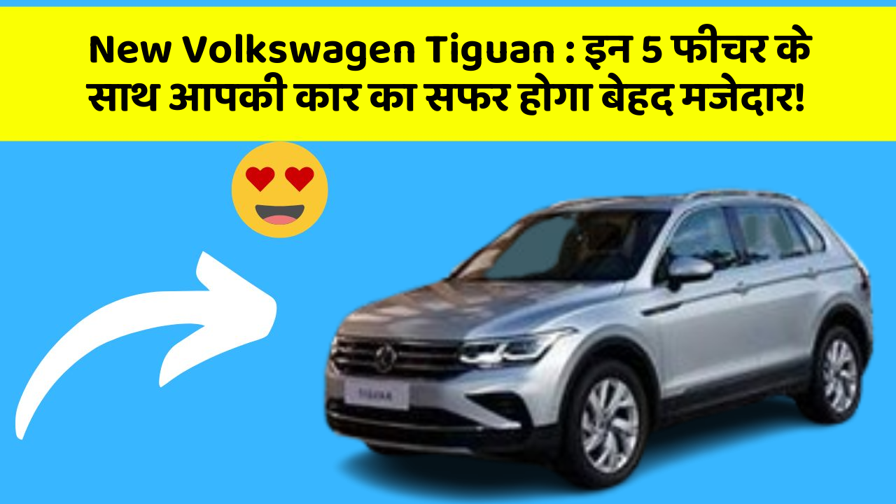 New Volkswagen Tiguan : इन 5 फीचर के साथ आपकी कार का सफर होगा बेहद मजेदार!