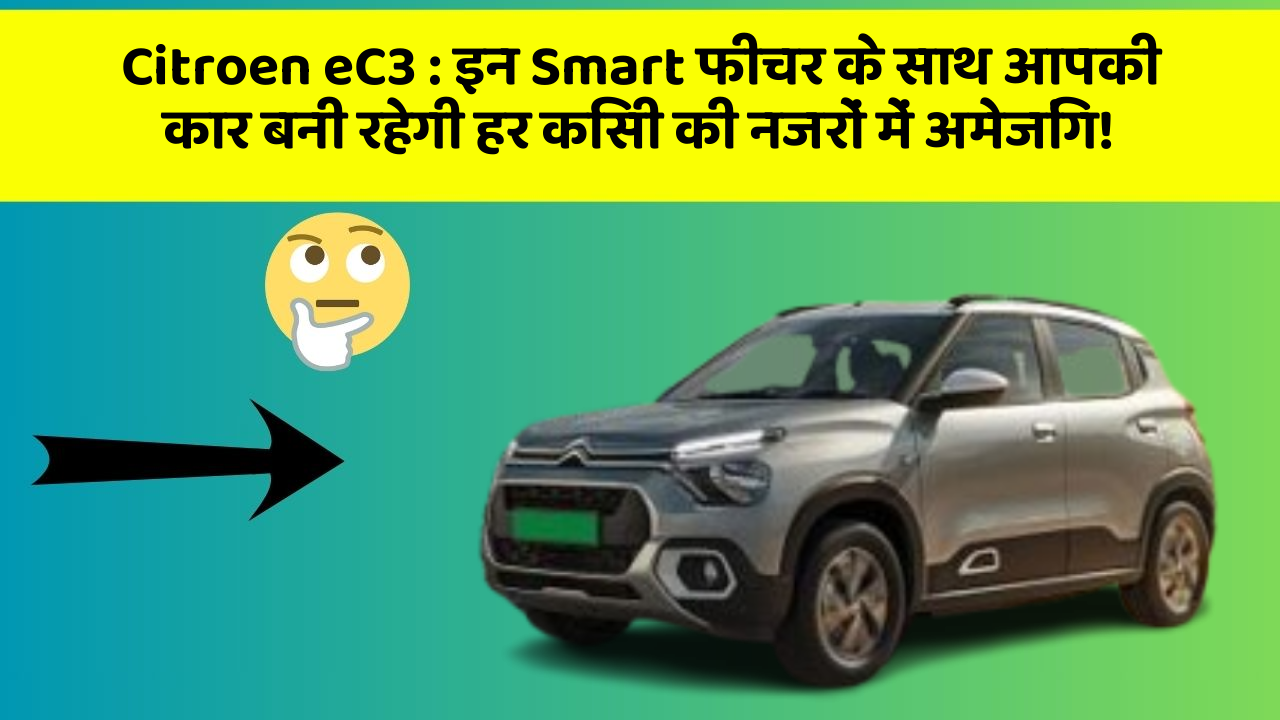 Citroen eC3: इन Smart फीचर के साथ आपकी कार बनी रहेगी हर किसी की नजरों में अमेजिंग!