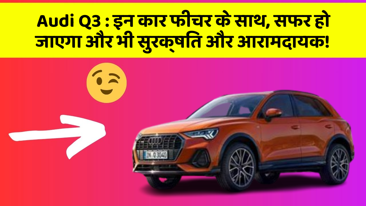 Audi Q3 : इन कार फीचर के साथ, सफर हो जाएगा और भी सुरक्षित और आरामदायक!