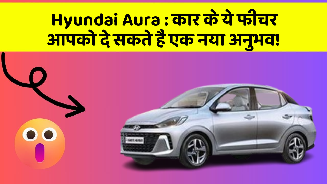 Hyundai Aura : कार के ये फीचर आपको दे सकते हैं एक नया अनुभव!